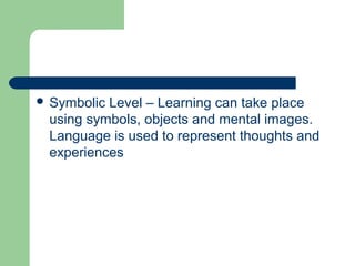  Symbolic Level – Learning can take place
using symbols, objects and mental images.
Language is used to represent thoughts and
experiences
 