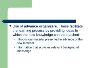  Use of advance organizers. These facilitate
the learning process by providing ideas to
which the new knowledge can be attached
– Introductory material presented in advance of the
new material
– Information that activates relevant background
knowledge
 