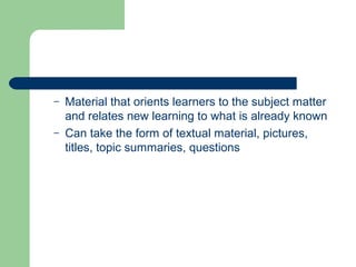 – Material that orients learners to the subject matter
and relates new learning to what is already known
– Can take the form of textual material, pictures,
titles, topic summaries, questions
 