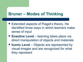 Bruner – Modes of Thinking
 Extended aspects of Piaget’s theory. He
identified three ways in which learners make
sense of...