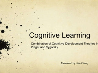 Cognitive Learning
Combination of Cognitive Development Theories in
Piaget and Vygotsky
Presented by Jiarui Yang
 