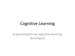 Cognitive Learning
A presentation on cognitive learning
techniques
 