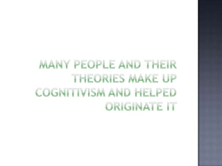Many people and their theories make up cognitivism and helped originate it 