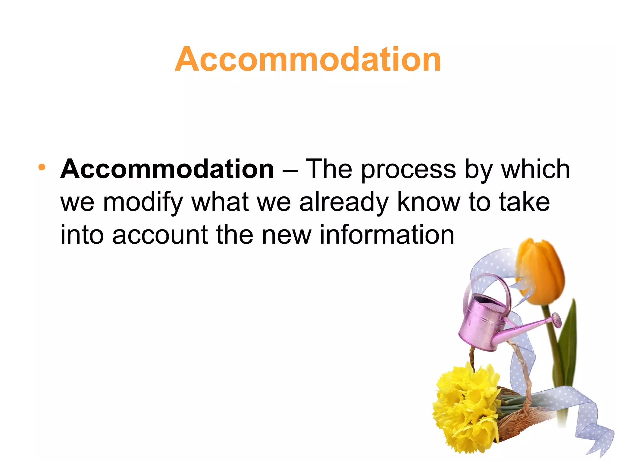 Accommodation
• Accommodation – The process by which
we modify what we already know to take
into account the new information
 