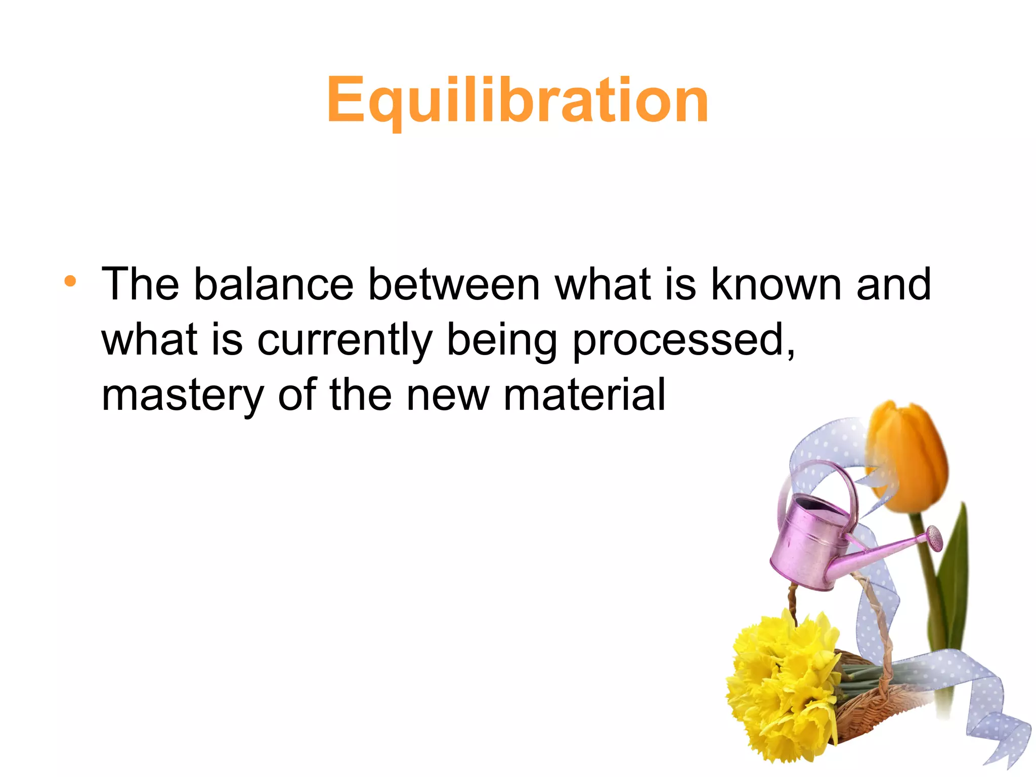 Equilibration
• The balance between what is known and
what is currently being processed,
mastery of the new material
 