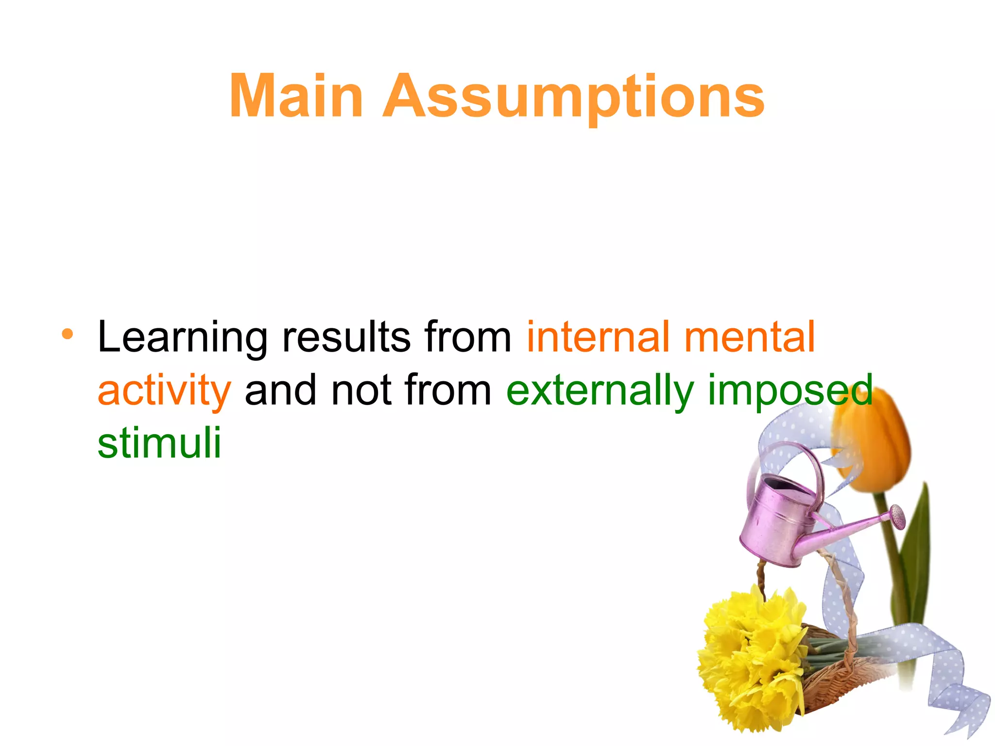 Main Assumptions
• Learning results from internal mental
activity and not from externally imposed
stimuli
 