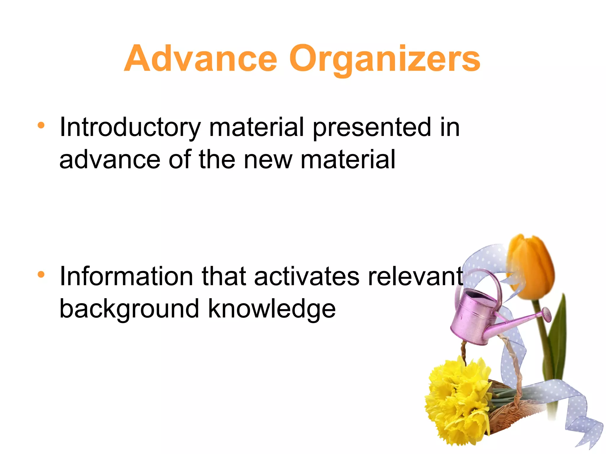 Advance Organizers
• Introductory material presented in
advance of the new material
• Information that activates relevant
background knowledge
 