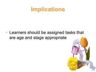 Implications
• Learners should be assigned tasks that
are age and stage appropriate
 