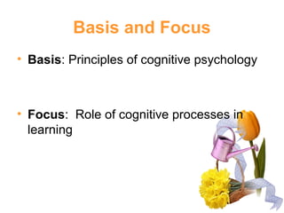 Basis and Focus
• Basis: Principles of cognitive psychology
• Focus: Role of cognitive processes in
learning
 