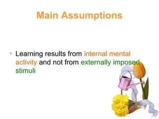 Main Assumptions
• Learning results from internal mental
activity and not from externally imposed
stimuli
 