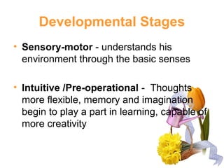 Developmental Stages
• Sensory-motor - understands his
environment through the basic senses
• Intuitive /Pre-operational -...