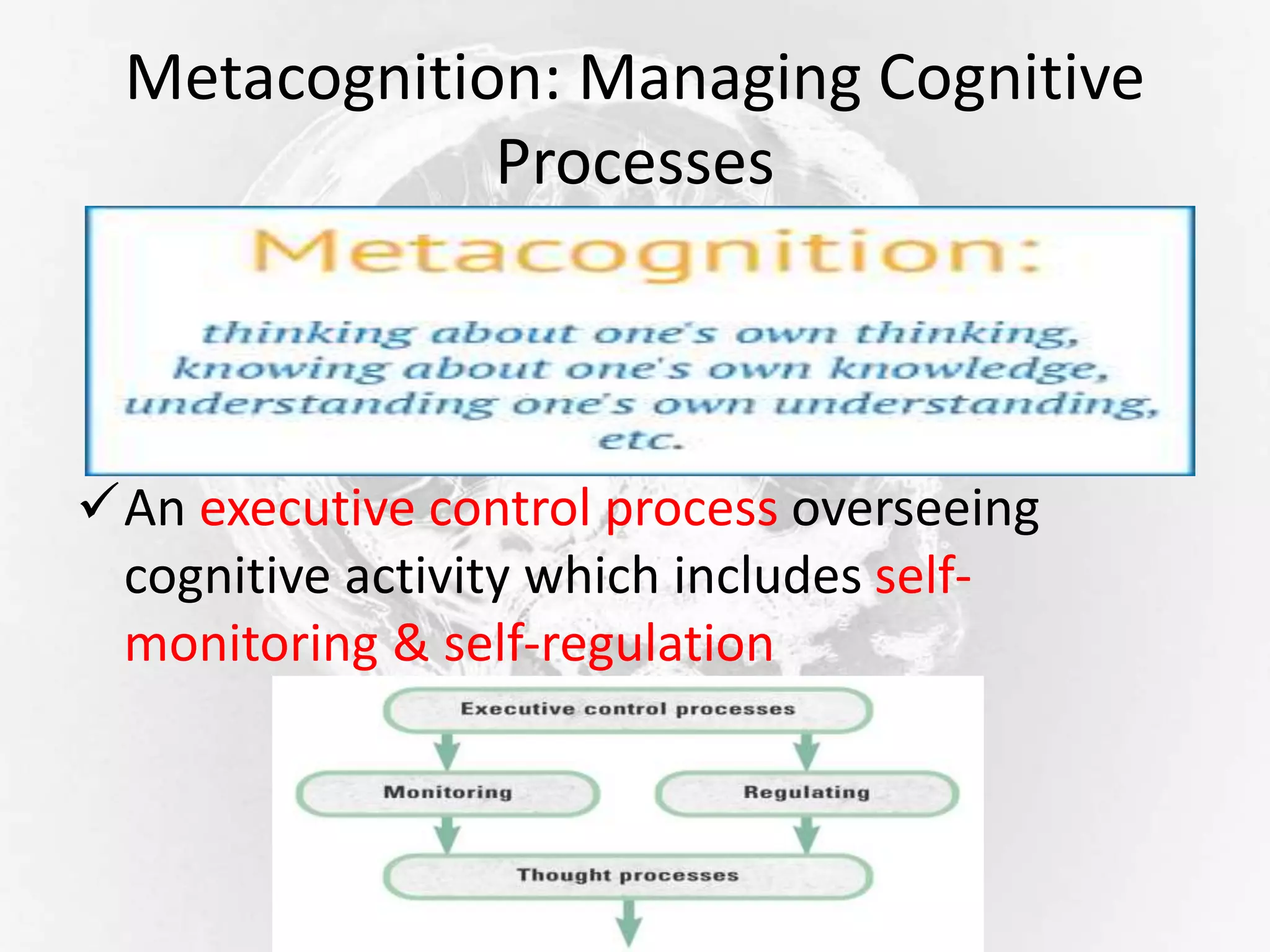 Metacognition: Managing Cognitive
Processes
An executive control process overseeing
cognitive activity which includes self-
monitoring & self-regulation
 