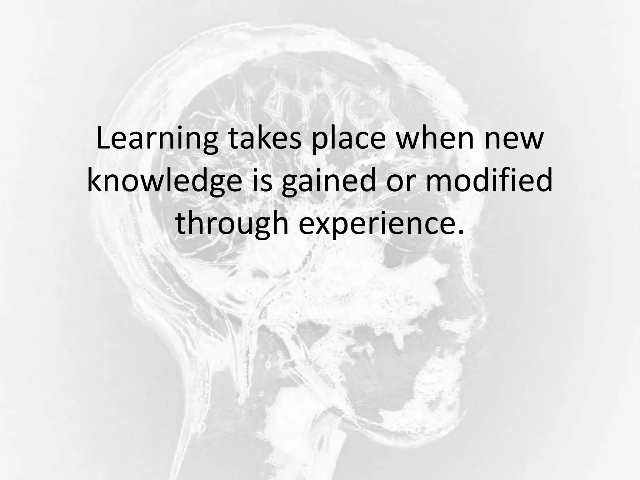 Learning takes place when new
knowledge is gained or modified
through experience.
 