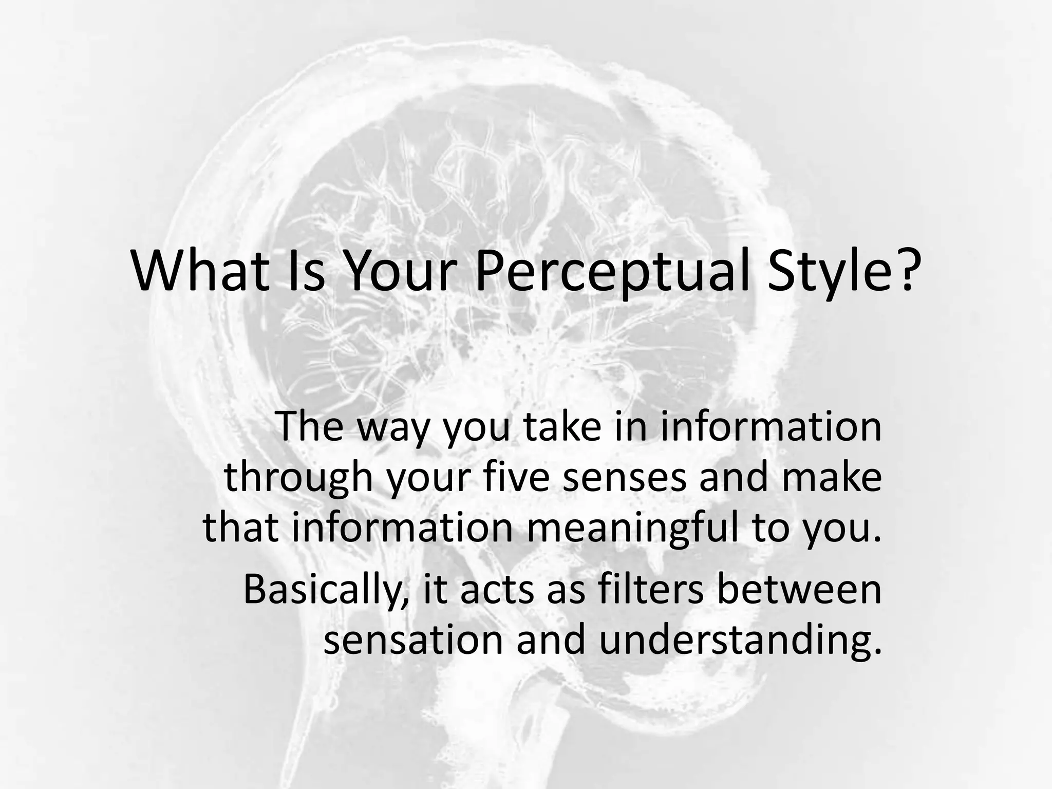 What Is Your Perceptual Style?
The way you take in information
through your five senses and make
that information meaningful to you.
Basically, it acts as filters between
sensation and understanding.
 