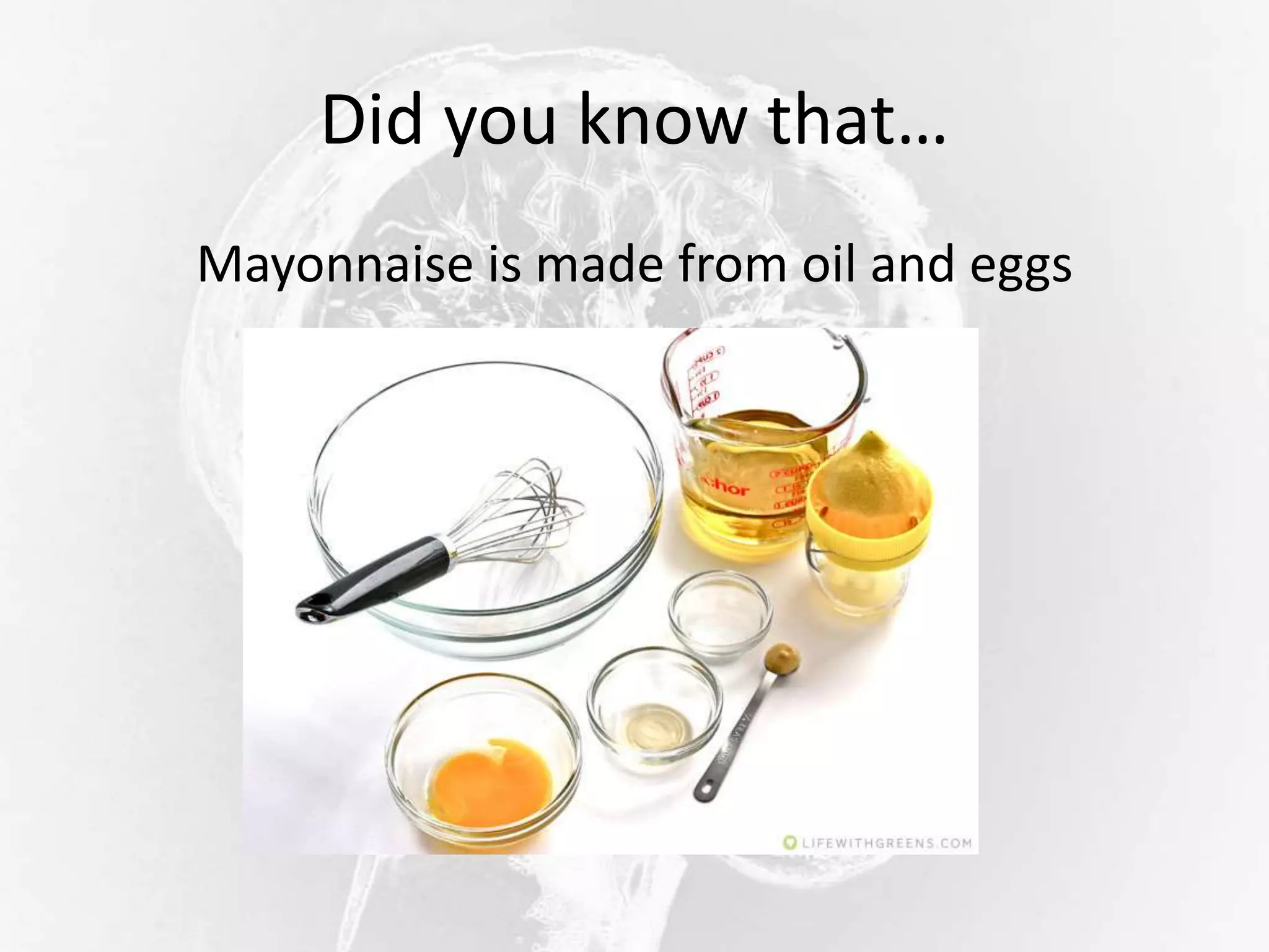 Did you know that…
Mayonnaise is made from oil and eggs
 