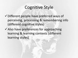 Cognitive Style
Different people have preferred ways of
perceiving, processing & remembering info
(different cognitive styles)
Also have preferences for approaching
learning & learning contexts (different
learning styles)
 