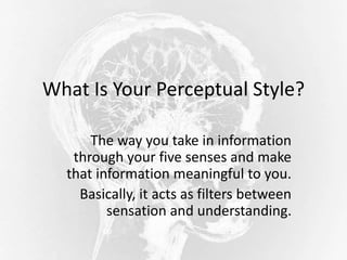 What Is Your Perceptual Style?
The way you take in information
through your five senses and make
that information meaningful to you.
Basically, it acts as filters between
sensation and understanding.
 