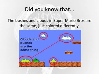 Did you know that…
The bushes and clouds in Super Mario Bros are
the same, just colored differently.
 