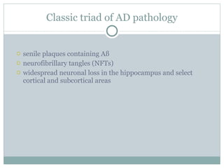 Classic triad of AD pathology senile plaques containing Aß neurofibrillary tangles (NFTs) widespread neuronal loss in the hippocampus and select cortical and subcortical areas  