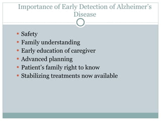 Importance of Early Detection of Alzheimer ’s Disease Safety Family understanding Early education of caregiver Advanced planning Patient ’s family right to know Stabilizing treatments now available 