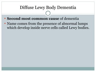 Diffuse Lewy Body Dementia Second most common cause  of dementia Name comes from the presence of abnormal lumps which develop inside nerve cells called Lewy bodies.  