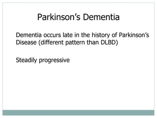 Parkinson ’s Dementia Dementia occurs late in the history of Parkinson ’s Disease (different pattern than DLBD) Steadily progressive 