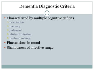 Dementia Diagnostic Criteria Characterized by multiple cognitive deficits orientation memory judgment abstract thinking problem solving Fluctuations in mood Shallowness of affective range 