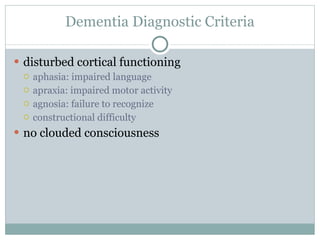 Dementia Diagnostic Criteria disturbed cortical functioning aphasia: impaired language apraxia: impaired motor activity agnosia: failure to recognize constructional difficulty no clouded consciousness 