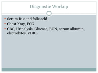 Diagnostic Workup Serum B12 and folic acid Chest Xray, ECG CBC, Urinalysis, Glucose, BUN, serum albumin, electrolytes, VDRL 