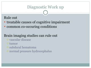 Diagnostic Work up Rule out treatable causes of cognitive impairment common co-occuring conditions  Brain imaging studies can rule out  vascular disease  tumor subdural hematoma  normal pressure hydrocephalus  