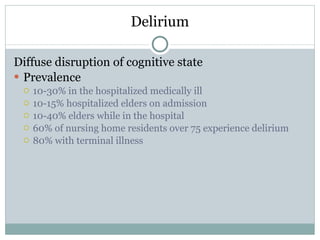 Delirium Diffuse disruption of cognitive state Prevalence 10-30% in the hospitalized medically ill 10-15% hospitalized elders on admission 10-40% elders while in the hospital 60% of nursing home residents over 75 experience delirium 80% with terminal illness 