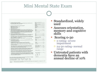 Mini Mental State Exam  Standardized, widely used Assesses orientation, memory and cognitive skills Scoring 0-30 0 rating- severe impairment 24-30 rating- normal range Untreated patients with dementia have an annual decline of 10% 