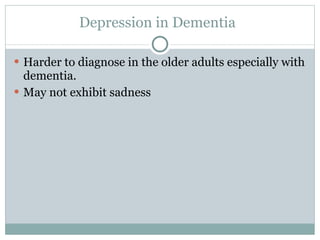 Depression in Dementia Harder to diagnose in the older adults especially with dementia. May not exhibit sadness 