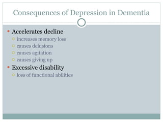 Consequences of Depression in Dementia Accelerates decline increases memory loss causes delusions causes agitation causes giving up Excessive disability loss of functional abilities 