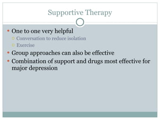 Supportive Therapy One to one very helpful Conversation to reduce isolation Exercise Group approaches can also be effective Combination of support and drugs most effective for major depression 