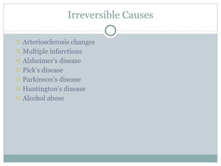 Irreversible Causes Arteriosclerosis changes Multiple infarctions Alzheimer ’s disease Pick ’s disease Parkinson ’s disease Huntington ’s disease Alcohol abuse 