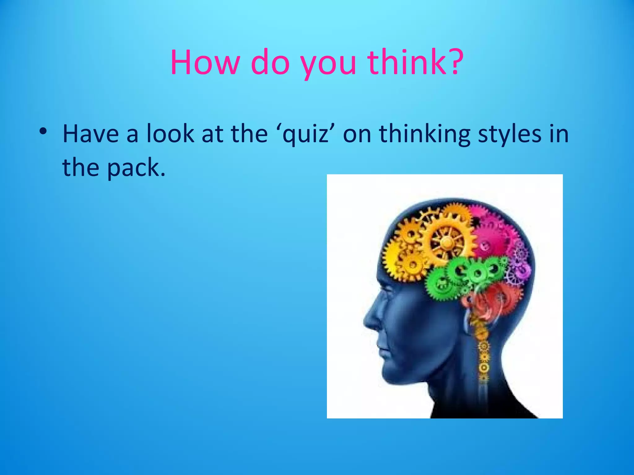 How do you think? 
• Have a look at the ‘quiz’ on thinking styles in 
the pack. 
 
