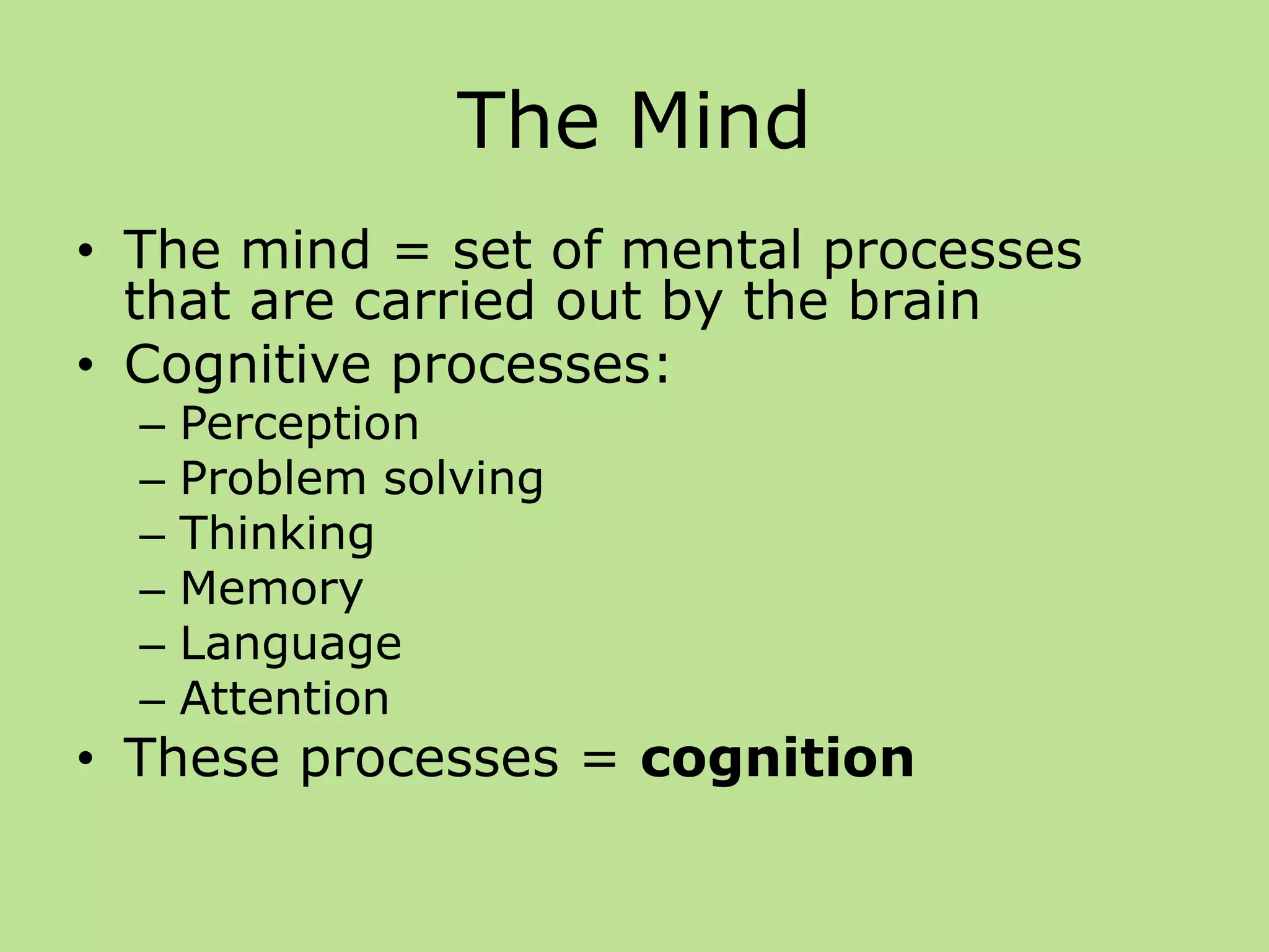 The Mind
• The mind = set of mental processes
that are carried out by the brain
• Cognitive processes:
– Perception
– Problem solving
– Thinking
– Memory
– Language
– Attention
• These processes = cognition
 