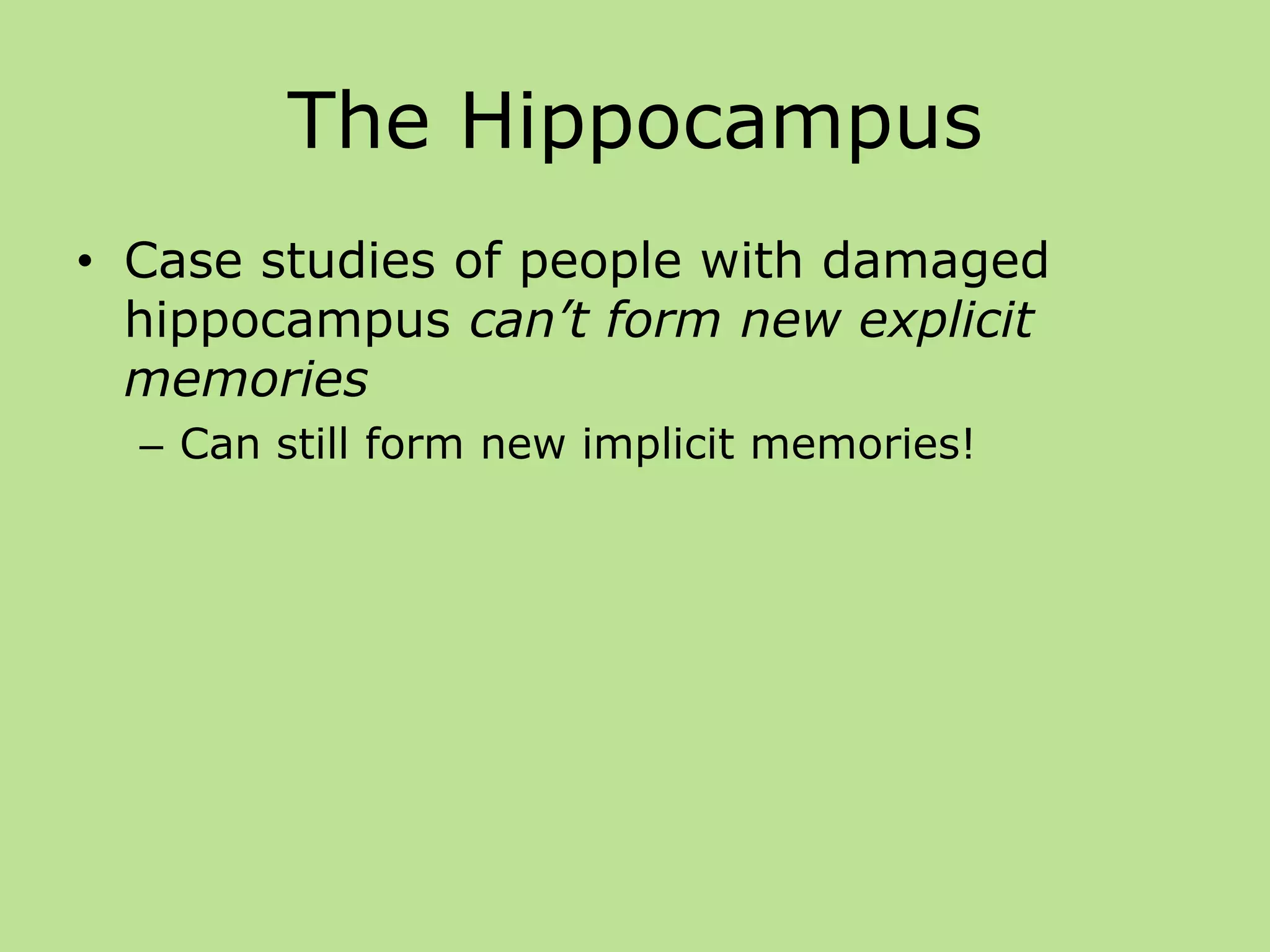 The Hippocampus
• Case studies of people with damaged
hippocampus can’t form new explicit
memories
– Can still form new implicit memories!
 