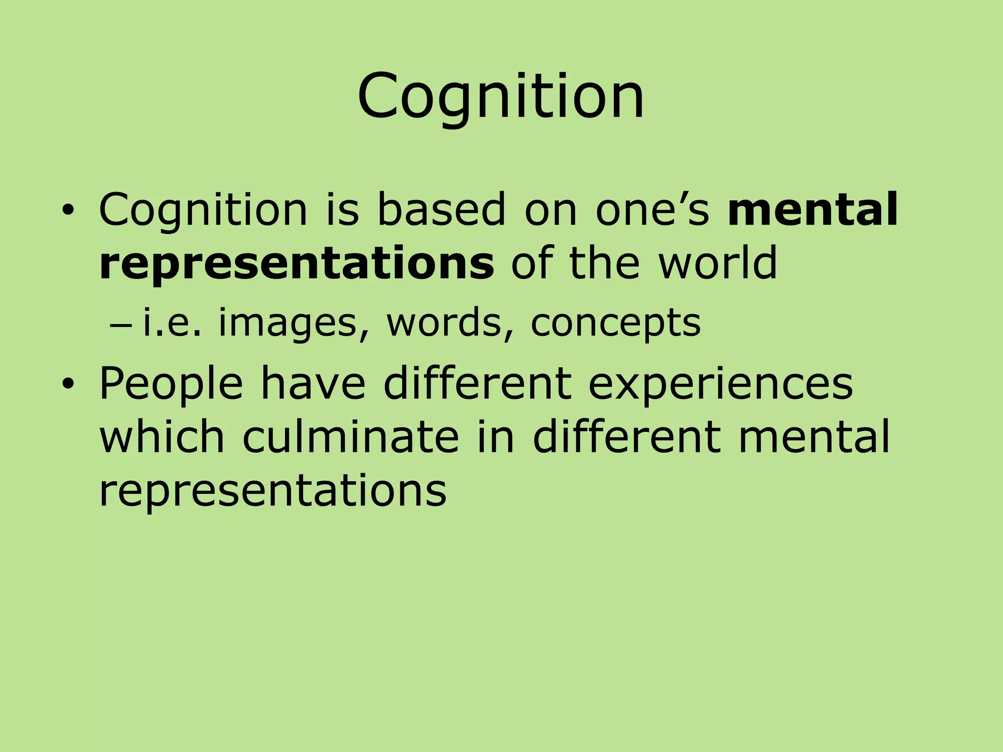 Cognition
• Cognition is based on one’s mental
representations of the world
– i.e. images, words, concepts
• People have different experiences
which culminate in different mental
representations
 
