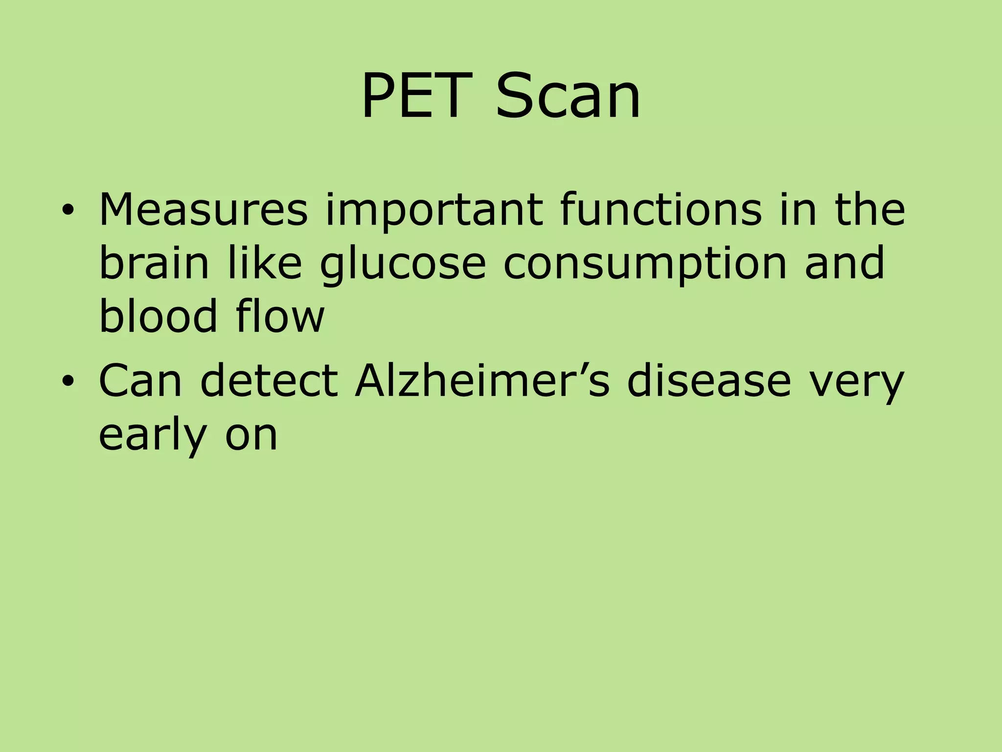 PET Scan
• Measures important functions in the
brain like glucose consumption and
blood flow
• Can detect Alzheimer’s disease very
early on
 