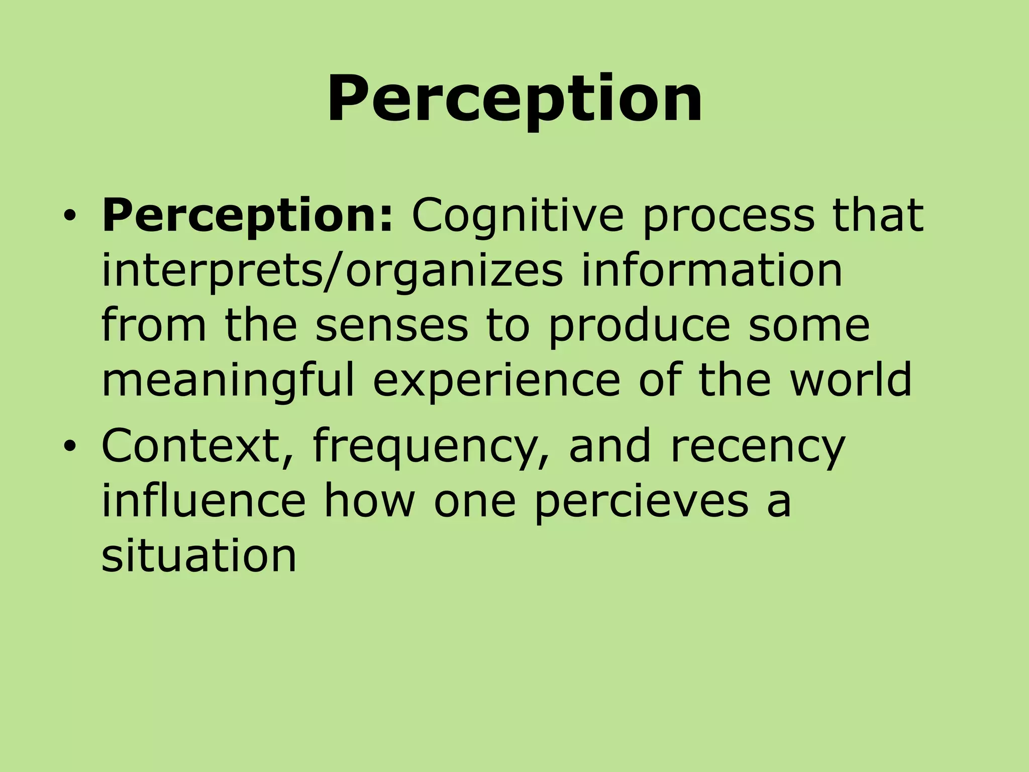 Perception
• Perception: Cognitive process that
interprets/organizes information
from the senses to produce some
meaningful experience of the world
• Context, frequency, and recency
influence how one percieves a
situation
 