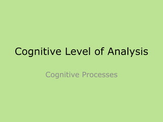 Cognitive Level of Analysis
Cognitive Processes
 