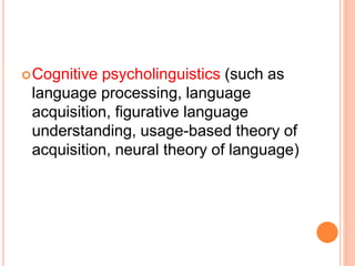 Cognitive psycholinguistics (such as
language processing, language
acquisition, figurative language
understanding, usage-based theory of
acquisition, neural theory of language)
 