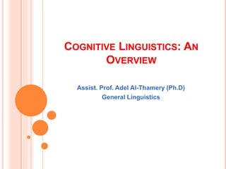 COGNITIVE LINGUISTICS: AN
OVERVIEW
Assist. Prof. Adel Al-Thamery (Ph.D)
General Linguistics
 