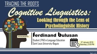 TRACING THE ROOTS
Cognitive Linguistics:
ferdinand bulusan
Student | PhD in Language Education
Saint Louis University-Baguio
27 January 2018
Saturday | 3:00 PM
PSYCHOLINGUISTICS
1
 