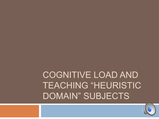 COGNITIVE LOAD AND
TEACHING “HEURISTIC
DOMAIN” SUBJECTS
 