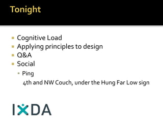 Cognitive Load
 Applying principles to design
 Q&A
 Social
 Ping
4th and NW Couch, under the Hung Far Low sign
 