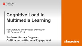 Cognitive Load in
Multimedia Learning
For Literature and Practice Discussion
28th October 2015
Professor Barney Dalgarno
Co-Director Institutional Engagement
 