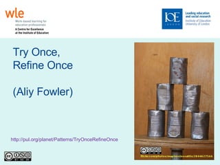 Try Once,  Refine Once (Aliy Fowler)‏ http://pul.org/planet/Patterns/TryOnceRefineOnce   